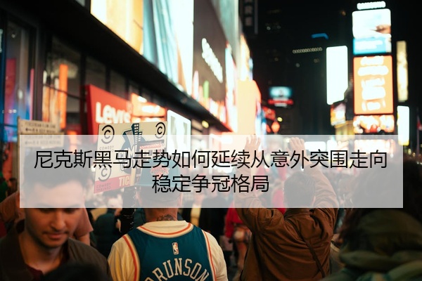 尼克斯黑马走势如何延续从意外突围走向稳定争冠格局