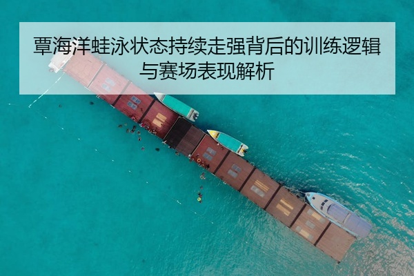 覃海洋蛙泳状态持续走强背后的训练逻辑与赛场表现解析